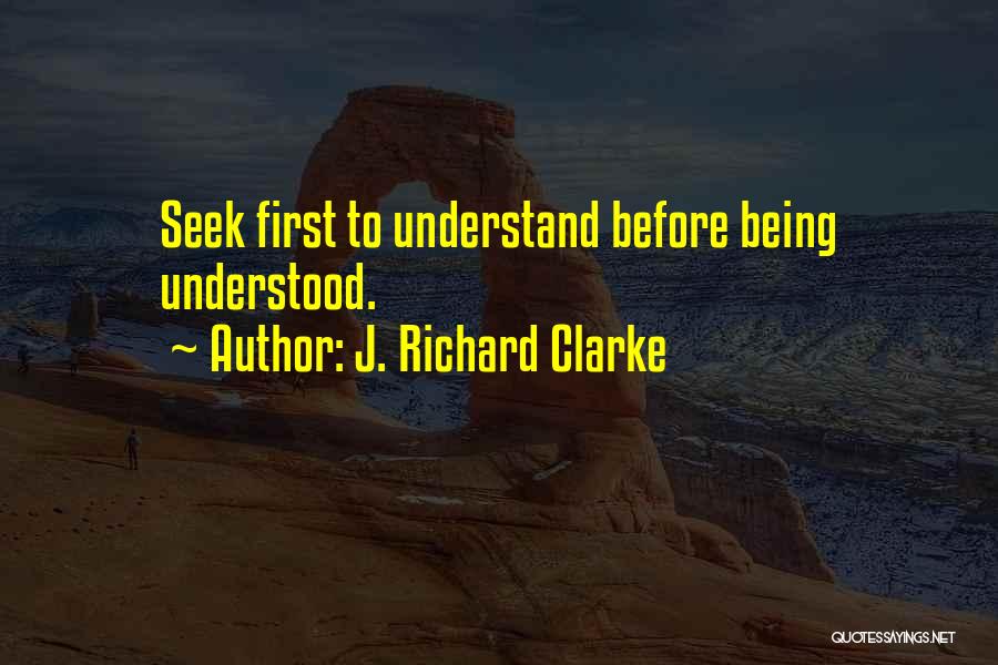 Seek To Understand Before Being Understood Quotes By J. Richard Clarke