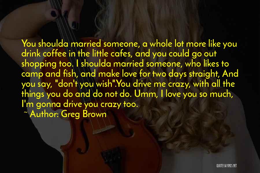 She Drive Me Crazy Quotes By Greg Brown