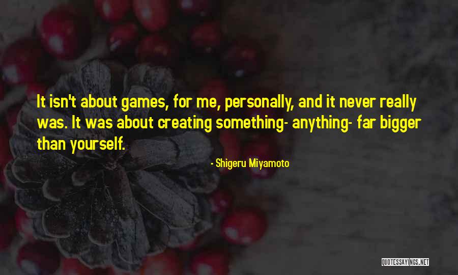 Something Bigger Than Me Quotes By Shigeru Miyamoto Something Bigger Than Me Quotes By Shigeru Miyamoto