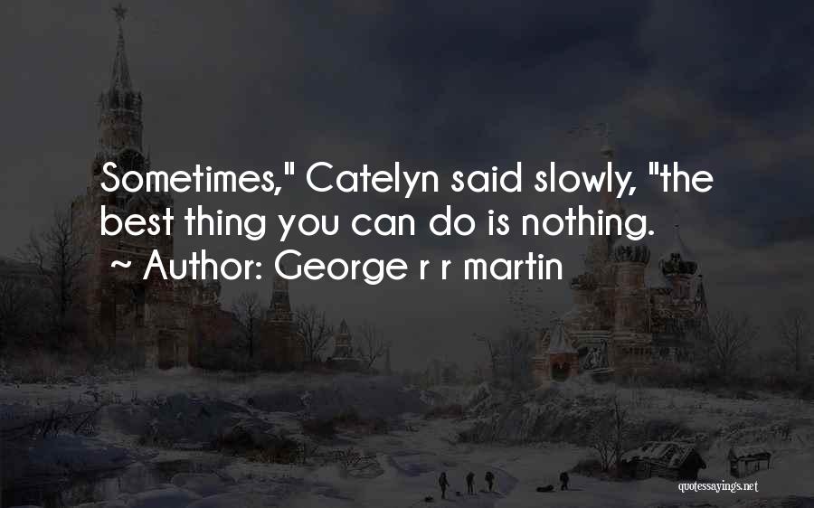 Sometimes The Best Thing You Can Do Quotes By George R R Martin