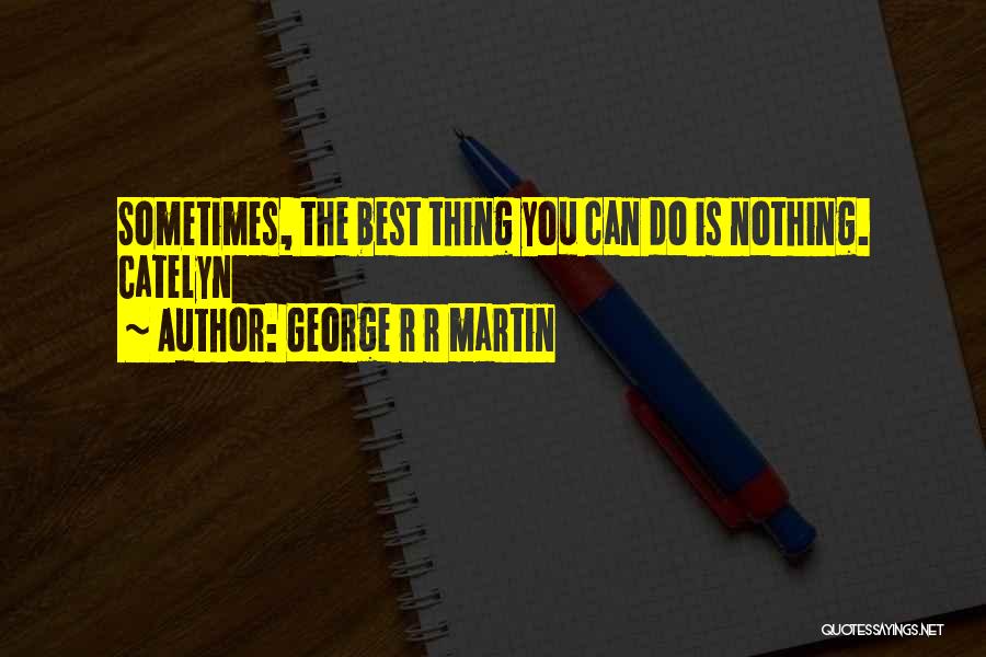 Sometimes The Best Thing You Can Do Quotes By George R R Martin