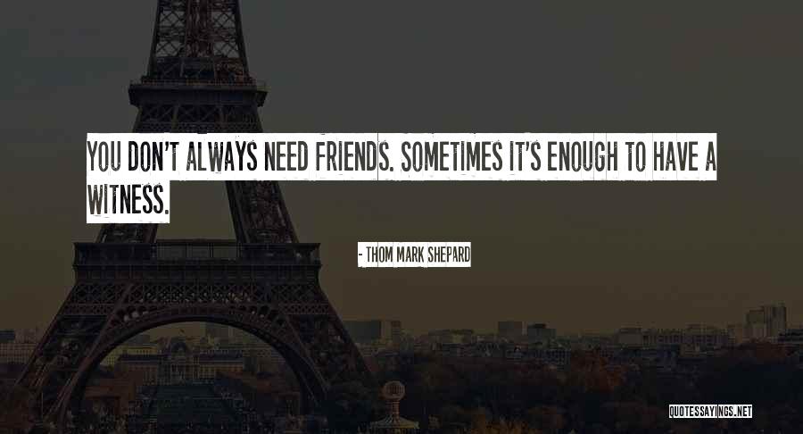 Sometimes You Need Friends Quotes By Thom Mark Shepard Sometimes You Need Friends Quotes By Thom Mark Shepard