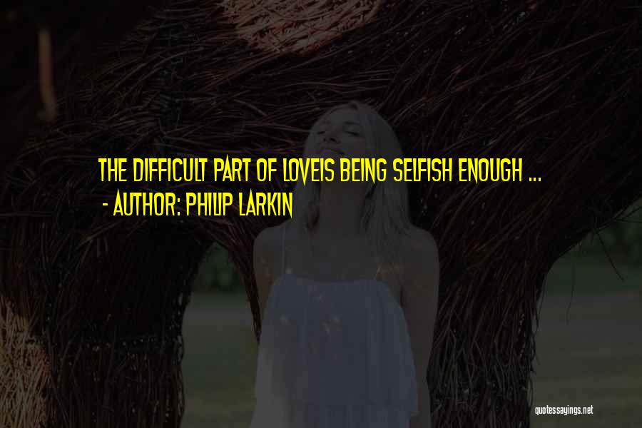 Sorry For Being Selfish Quotes By Philip Larkin