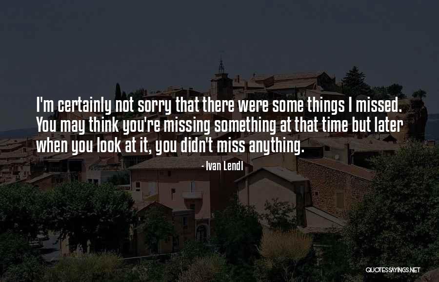 Sorry I Missed You Quotes By Ivan Lendl Sorry I Missed You Quotes By Ivan Lendl