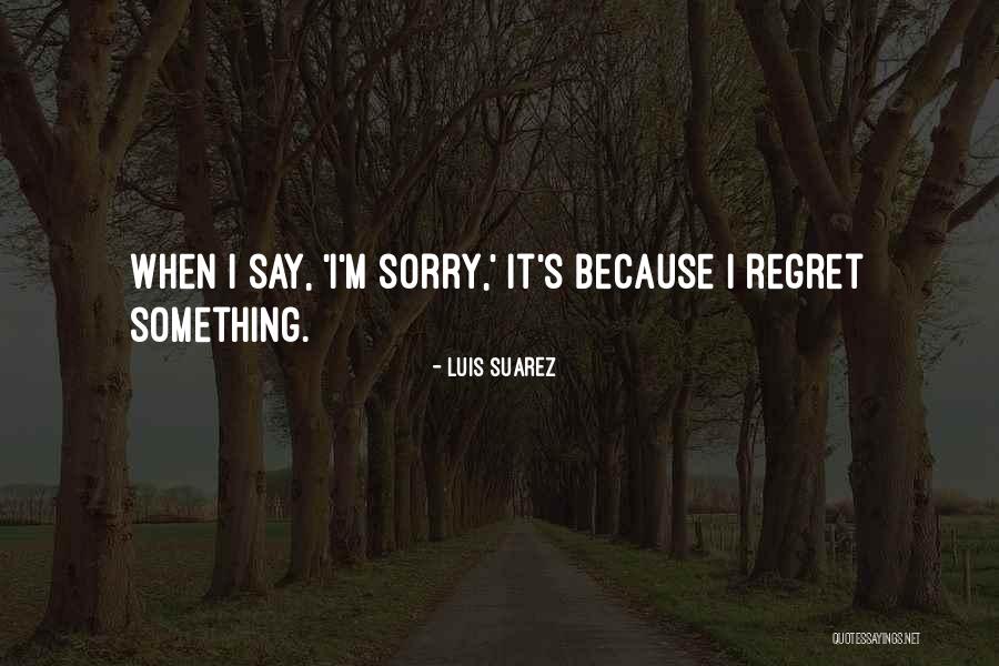 Sorry Regret Quotes By Luis Suarez Sorry Regret Quotes By Luis Suarez