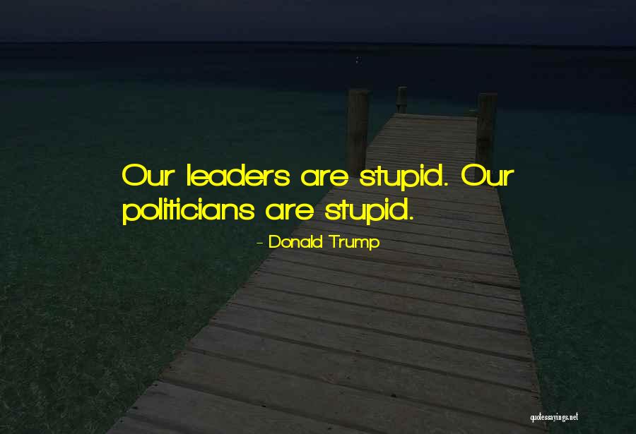 Stupid Leaders Quotes By Donald Trump Stupid Leaders Quotes By Donald Trump