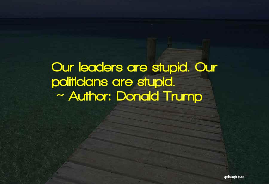 Stupid Politicians Quotes By Donald Trump