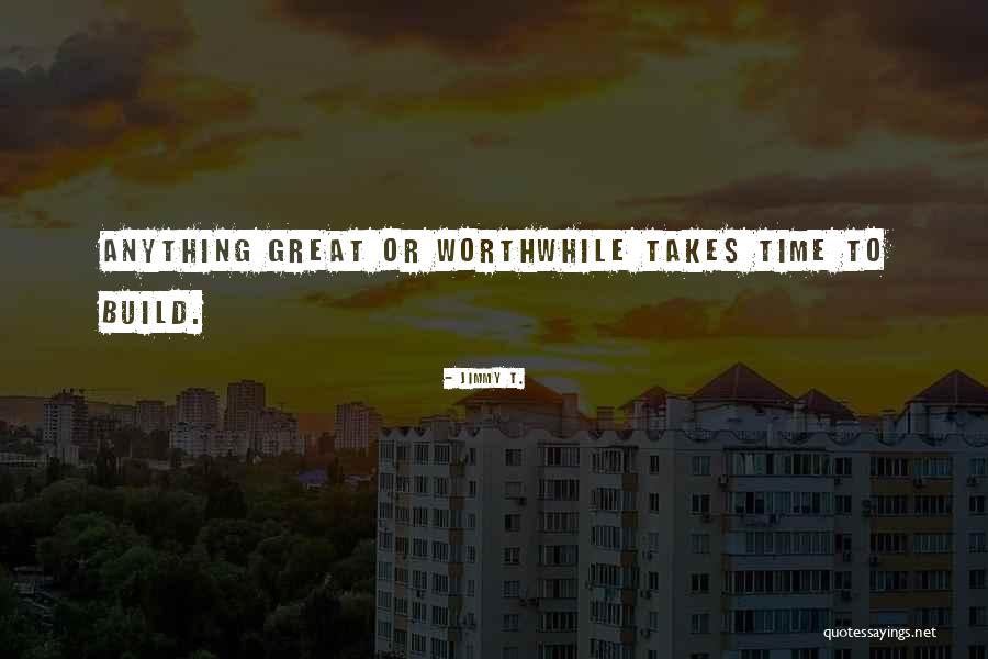 Takes Time To Build Quotes By Jimmy T. Takes Time To Build Quotes By Jimmy T.