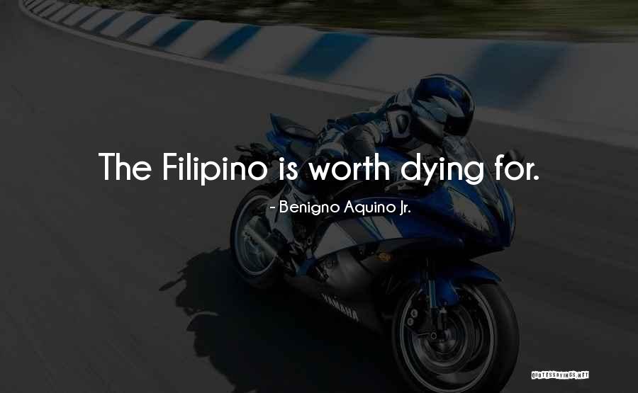 The Filipino Is Worth Dying For Quotes By Benigno Aquino Jr. The Filipino Is Worth Dying For Quotes By Benigno Aquino Jr.