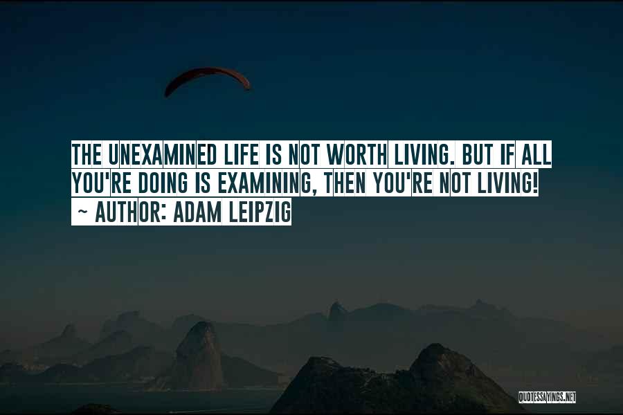 The Unexamined Life Is Not Worth Living Quotes By Adam Leipzig