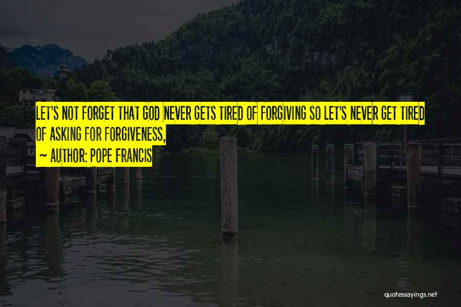 Tired Of Asking For Forgiveness Quotes By Pope Francis