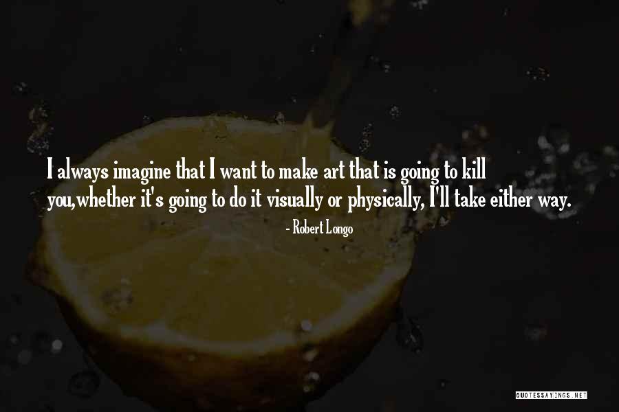 To Physically Make Something Art Quotes By Robert Longo To Physically Make Something Art Quotes By Robert Longo