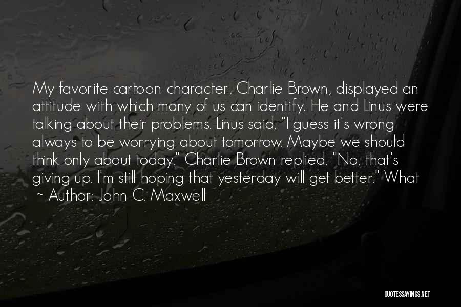 Tomorrow Will Be Better Quotes By John C. Maxwell