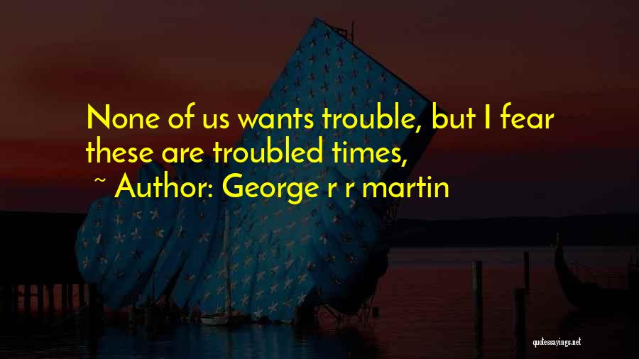 Troubled Times Quotes By George R R Martin