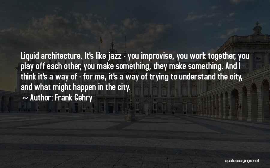 Trying To Make It Happen Quotes By Frank Gehry