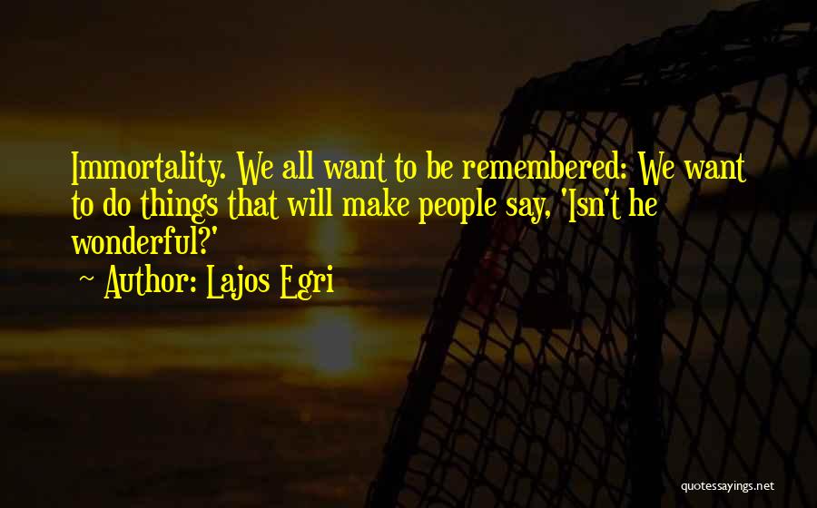 We All Want To Be Remembered Quotes By Lajos Egri