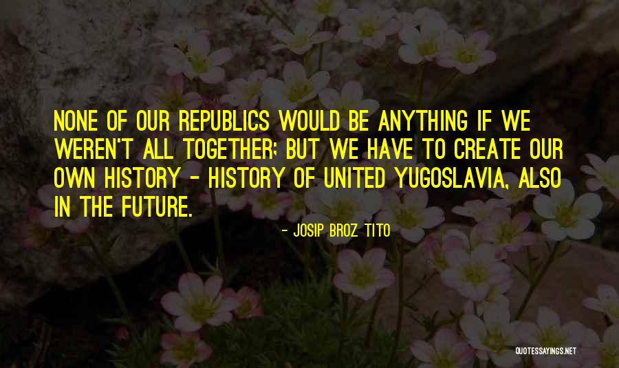 We Create Our Own Quotes By Josip Broz Tito