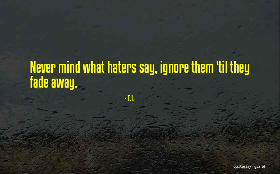 What Do You Say To Haters Quotes By T.I. What Do You Say To Haters Quotes By T.I.
