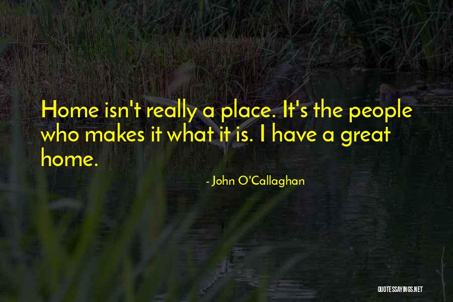 What Makes A Home A Home Quotes By John O'Callaghan What Makes A Home A Home Quotes By John O'Callaghan