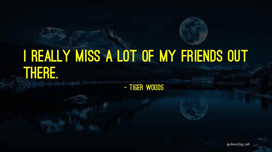 When You Miss Friends Quotes By Tiger Woods