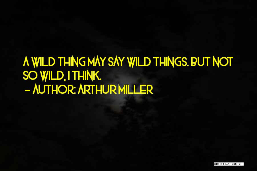 Wild Thing Quotes By Arthur Miller