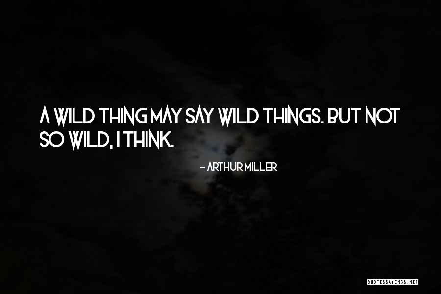 Wild Things Quotes By Arthur Miller