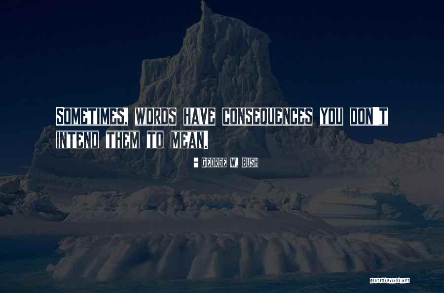 Words Have Consequences Quotes By George W. Bush Words Have Consequences Quotes By George W. Bush
