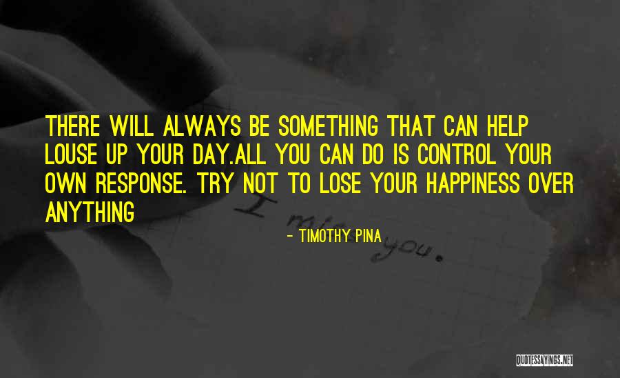 You Cant Control Happiness Quotes By Timothy Pina You Cant Control Happiness Quotes By Timothy Pina