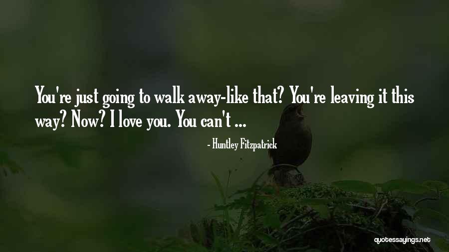 You Can't Just Walk Away Quotes By Huntley Fitzpatrick You Can't Just Walk Away Quotes By Huntley Fitzpatrick