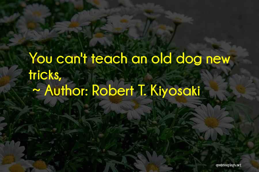 You Can't Teach An Old Dog New Tricks Quotes By Robert T. Kiyosaki
