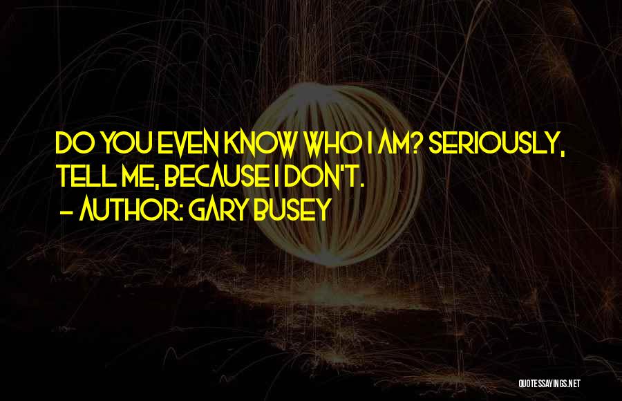 You Don't Even Know Who I Am Quotes By Gary Busey