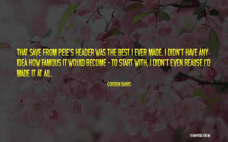 You Made Me Realise Quotes By Gordon Banks You Made Me Realise Quotes By Gordon Banks