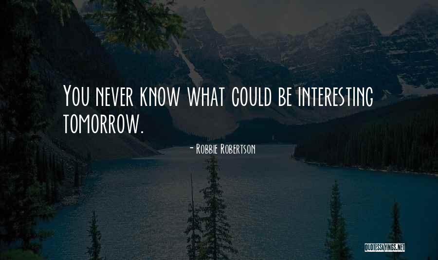 You Never Know Tomorrow Quotes By Robbie Robertson