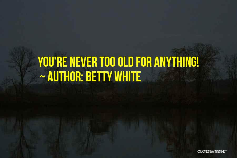 You Re Never Too Old Quotes By Betty White