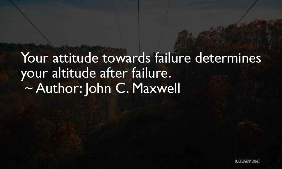 Your Attitude Determines Your Altitude Quotes By John C. Maxwell