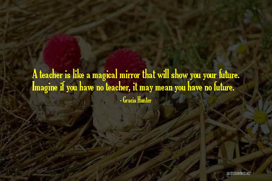 Your Future Teacher Quotes By Gracia Hunter Your Future Teacher Quotes By Gracia Hunter