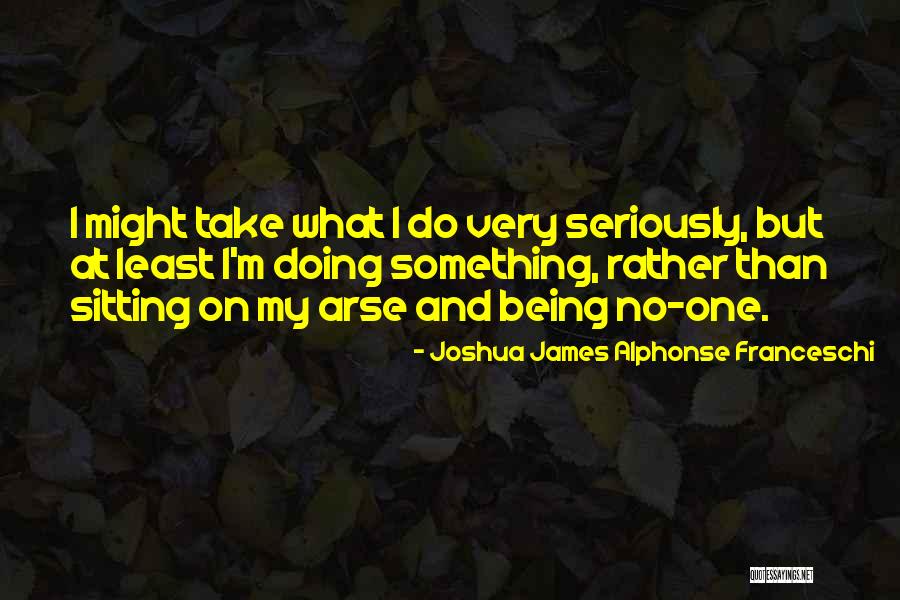 Your So Far Up Your Own Arse Quotes By Joshua James Alphonse Franceschi Your So Far Up Your Own Arse Quotes By Joshua James Alphonse Franceschi