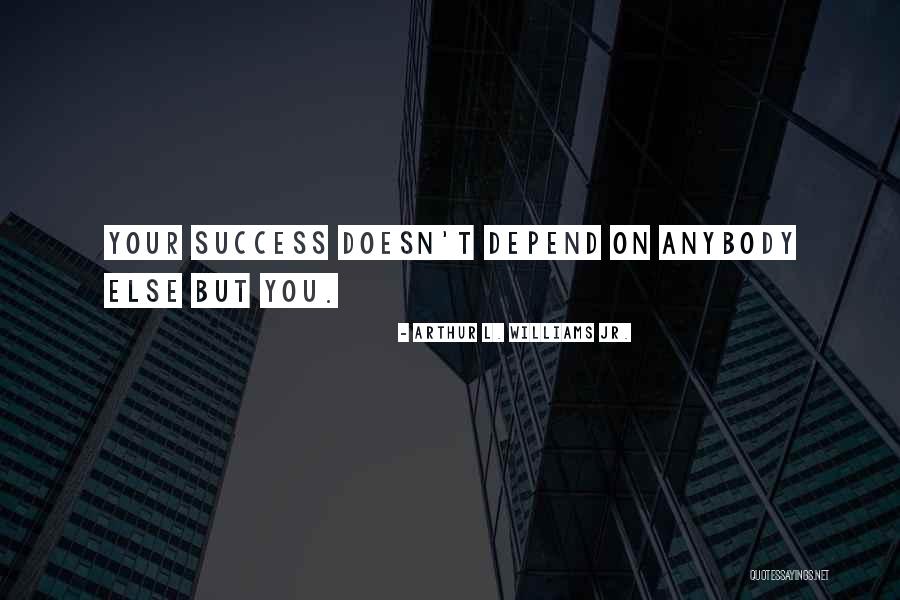 Your Success Depends On You Quotes By Arthur L. Williams Jr. Your Success Depends On You Quotes By Arthur L. Williams Jr.