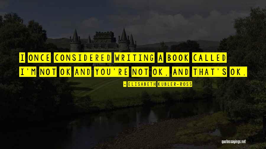 You're Ok Quotes By Elisabeth Kubler-Ross You're Ok Quotes By Elisabeth Kubler-Ross